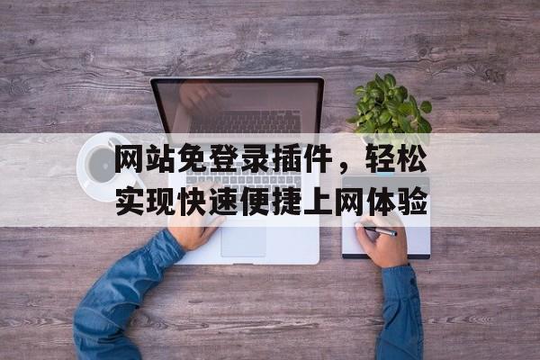网站免登录插件,轻松实现快速便捷上网体验 网站免登录插件,轻松实现快速便捷上网体验
