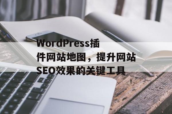 WordPress插件网站地图，提升网站SEO效果的关键工具