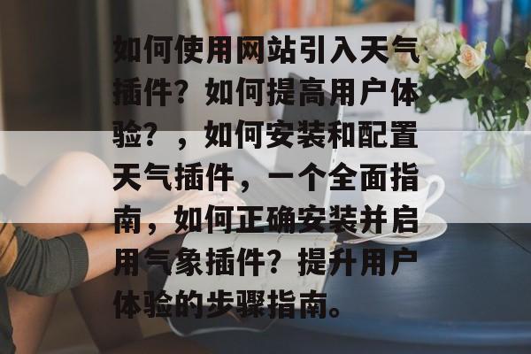 如何使用网站引入天气插件？如何提高用户体验？，如何安装和配置天气插件，一个全面指南，如何正确安装并启用气象插件？提升用户体验的步骤指南。