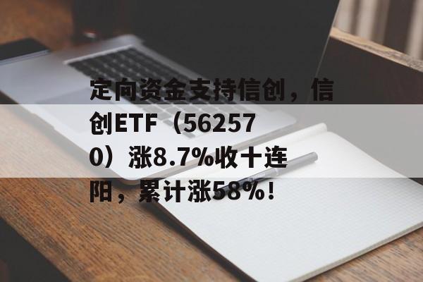 定向资金支持信创，信创ETF（562570）涨8.7%收十连阳，累计涨58%！