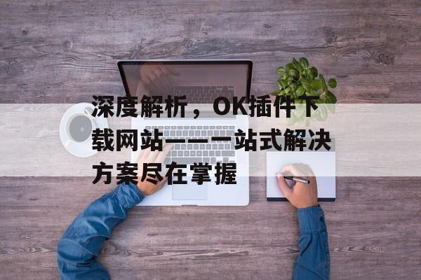 深度解析,OK插件下载网站——一站式解决方案尽在掌握 深度解析,OK插件下载网站——一站式解决方案尽在掌握