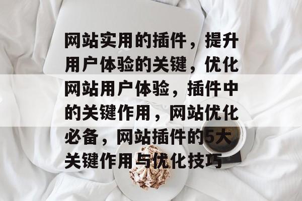 网站实用的插件,提升用户体验的关键,优化网站用户体验,插件中的关键作用,网站优化必备,网站插件的5大关键作用与优化技巧 网站实用的插件,提升用户体验的关键,优化网站用户体验,插件中的关键作用,网站优化必备,网站插件的5大关键作用与优化技巧