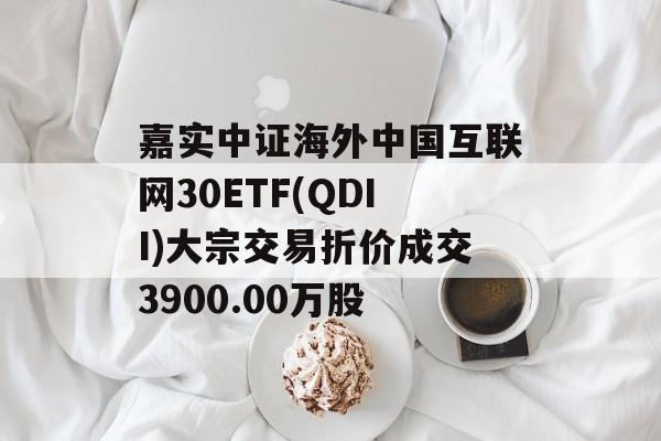 嘉实中证海外中国互联网30ETF(QDII)大宗交易折价成交3900.00万股