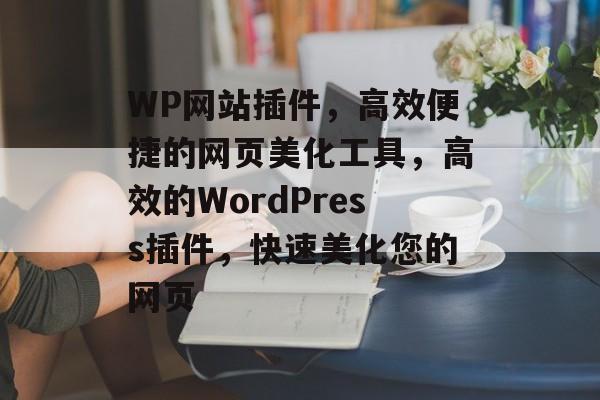 WP网站插件,高效便捷的网页美化工具,高效的WordPress插件,快速美化您的网页 WP网站插件,高效便捷的网页美化工具,高效的WordPress插件,快速美化您的网页