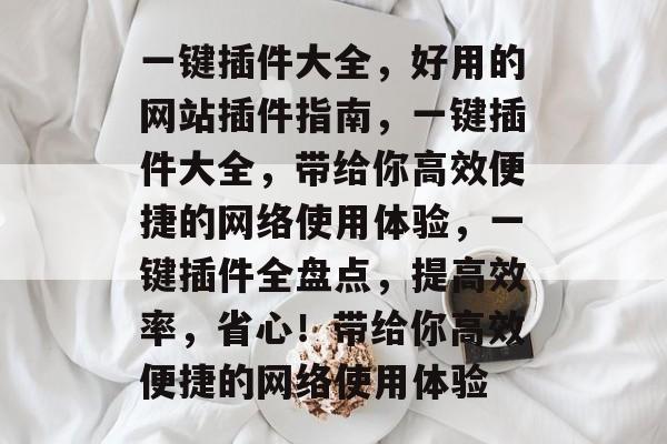 一键插件大全,好用的网站插件指南,一键插件大全,带给你高效便捷的网络使用体验,一键插件全盘点,提高效率,省心!带给你高效便捷的网络使用体验 一键插件大全,好用的网站插件指南,一键插件大全,带给你高效便捷的网络使用体验,一键插件全盘点,提高效率,省心!带给你高效便捷的网络使用体验