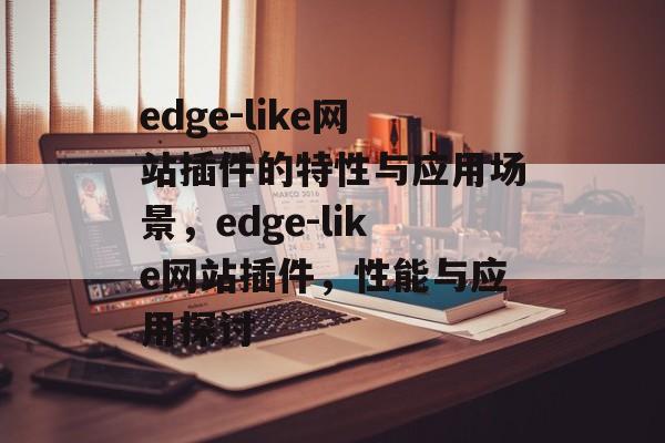 edge-like网站插件的特性与应用场景，edge-like网站插件，性能与应用探讨