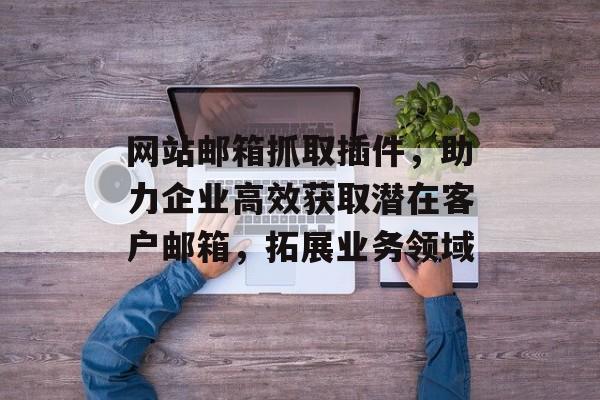 网站邮箱抓取插件,助力企业高效获取潜在客户邮箱,拓展业务领域 网站邮箱抓取插件,助力企业高效获取潜在客户邮箱,拓展业务领域