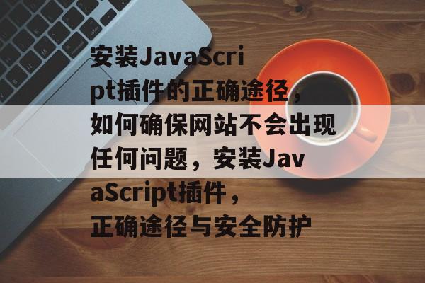 安装JavaScript插件的正确途径,如何确保网站不会出现任何问题,安装JavaScript插件,正确途径与安全防护 安装JavaScript插件的正确途径,如何确保网站不会出现任何问题,安装JavaScript插件,正确途径与安全防护