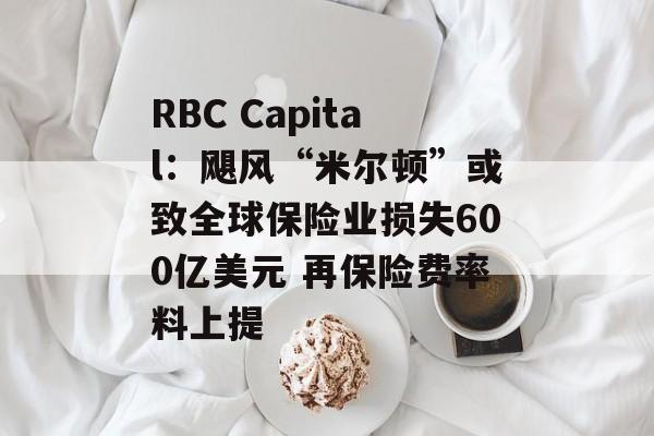 RBC Capital:飓风“米尔顿”或致全球保险业损失600亿美元 再保险费率料上提 RBC Capital:飓风“米尔顿”或致全球保险业损失600亿美元 再保险费率料上提