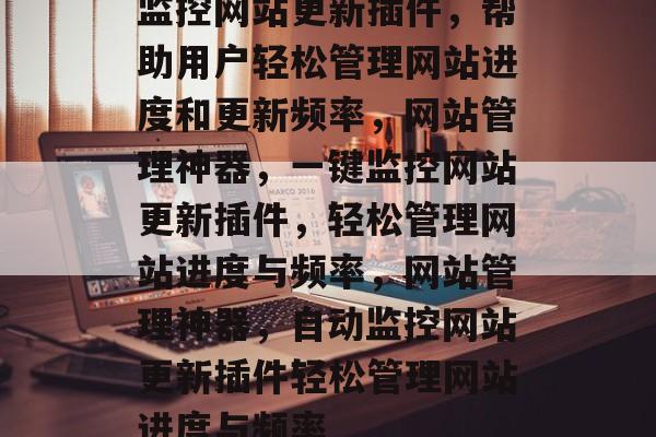 监控网站更新插件,帮助用户轻松管理网站进度和更新频率,网站管理神器,一键监控网站更新插件,轻松管理网站进度与频率,网站管理神器,自动监控网站更新插件轻松管理网站进度与频率 监控网站更新插件,帮助用户轻松管理网站进度和更新频率,网站管理神器,一键监控网站更新插件,轻松管理网站进度与频率,网站管理神器,自动监控网站更新插件轻松管理网站进度与频率