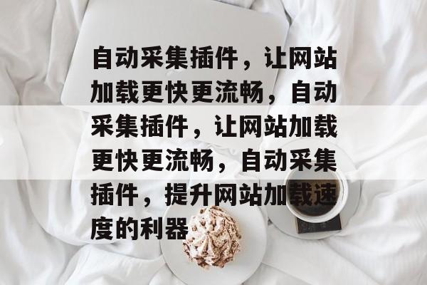 自动采集插件,让网站加载更快更流畅,自动采集插件,让网站加载更快更流畅,自动采集插件,提升网站加载速度的利器 自动采集插件,让网站加载更快更流畅,自动采集插件,让网站加载更快更流畅,自动采集插件,提升网站加载速度的利器