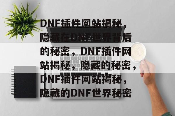 DNF插件网站揭秘，隐藏在DNF世界背后的秘密，DNF插件网站揭秘，隐藏的秘密，DNF插件网站揭秘，隐藏的DNF世界秘密