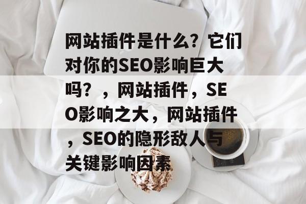 网站插件是什么？它们对你的SEO影响巨大吗？，网站插件，SEO影响之大，网站插件，SEO的隐形敌人与关键影响因素