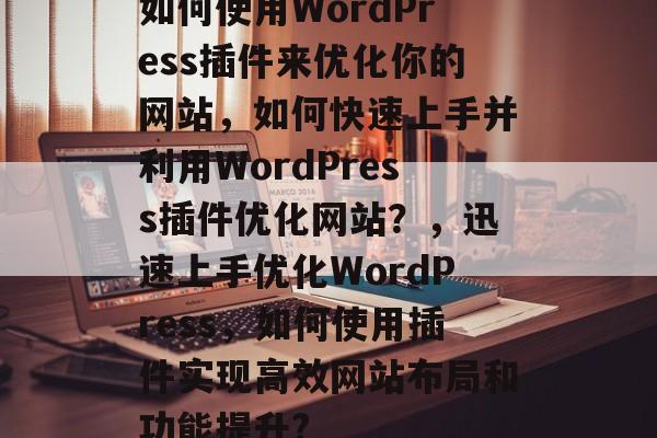 如何使用WordPress插件来优化你的网站,如何快速上手并利用WordPress插件优化网站?,迅速上手优化WordPress,如何使用插件实现高效网站布局和功能提升? 如何使用WordPress插件来优化你的网站,如何快速上手并利用WordPress插件优化网站?,迅速上手优化WordPress,如何使用插件实现高效网站布局和功能提升?