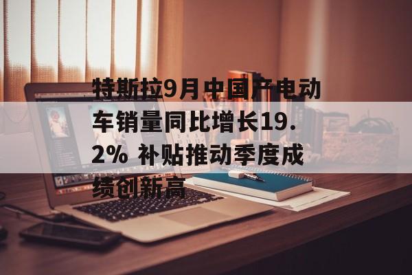 特斯拉9月中国产电动车销量同比增长19.2% 补贴推动季度成绩创新高 特斯拉9月中国产电动车销量同比增长19.2% 补贴推动季度成绩创新高