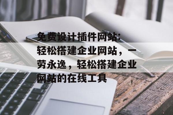 免费设计插件网站: 轻松搭建企业网站，一劳永逸，轻松搭建企业网站的在线工具