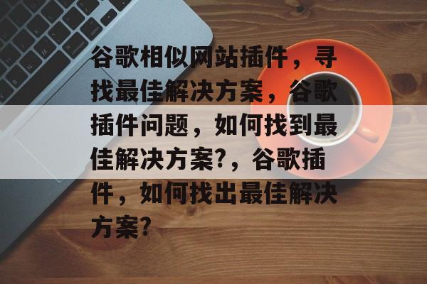谷歌相似网站插件,寻找最佳解决方案,谷歌插件问题,如何找到最佳解决方案?,谷歌插件,如何找出最佳解决方案? 谷歌相似网站插件,寻找最佳解决方案,谷歌插件问题,如何找到最佳解决方案?,谷歌插件,如何找出最佳解决方案?