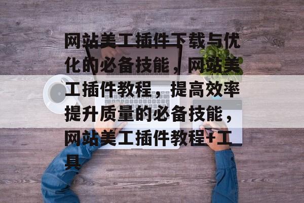 网站美工插件下载与优化的必备技能,网站美工插件教程,提高效率提升质量的必备技能,网站美工插件教程+工具 网站美工插件下载与优化的必备技能,网站美工插件教程,提高效率提升质量的必备技能,网站美工插件教程+工具