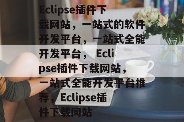 Eclipse插件下载网站,一站式的软件开发平台,一站式全能开发平台, Eclipse插件下载网站,一站式全能开发平台推荐,Eclipse插件下载网站 Eclipse插件下载网站,一站式的软件开发平台,一站式全能开发平台, Eclipse插件下载网站,一站式全能开发平台推荐,Eclipse插件下载网站