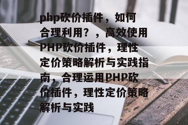 php砍价插件,如何合理利用?,高效使用PHP砍价插件,理性定价策略解析与实践指南,合理运用PHP砍价插件,理性定价策略解析与实践 php砍价插件,如何合理利用?,高效使用PHP砍价插件,理性定价策略解析与实践指南,合理运用PHP砍价插件,理性定价策略解析与实践