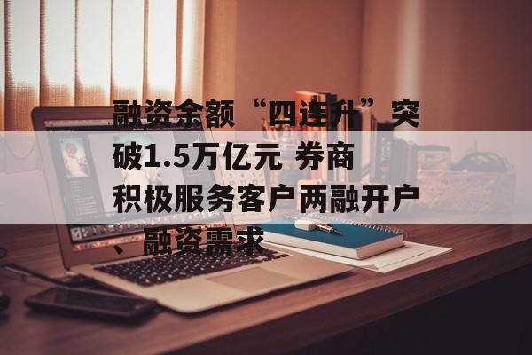 融资余额“四连升”突破1.5万亿元 券商积极服务客户两融开户、融资需求
