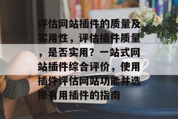 评估网站插件的质量及实用性,评估插件质量,是否实用?一站式网站插件综合评价,使用插件评估网站功能并选择有用插件的指南 评估网站插件的质量及实用性,评估插件质量,是否实用?一站式网站插件综合评价,使用插件评估网站功能并选择有用插件的指南