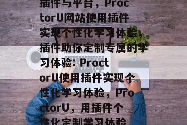 插件与平台，ProctorU网站使用插件实现个性化学习体验，插件助你定制专属的学习体验: ProctorU使用插件实现个性化学习体验，ProctorU，用插件个性化定制学习体验
