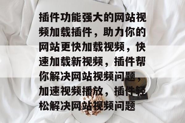 插件功能强大的网站视频加载插件,助力你的网站更快加载视频,快速加载新视频,插件帮你解决网站视频问题,加速视频播放,插件轻松解决网站视频问题 插件功能强大的网站视频加载插件,助力你的网站更快加载视频,快速加载新视频,插件帮你解决网站视频问题,加速视频播放,插件轻松解决网站视频问题