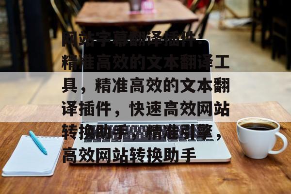 网站字幕翻译插件: 精准高效的文本翻译工具,精准高效的文本翻译插件,快速高效网站转换助手,精准引擎,高效网站转换助手 网站字幕翻译插件: 精准高效的文本翻译工具,精准高效的文本翻译插件,快速高效网站转换助手,精准引擎,高效网站转换助手