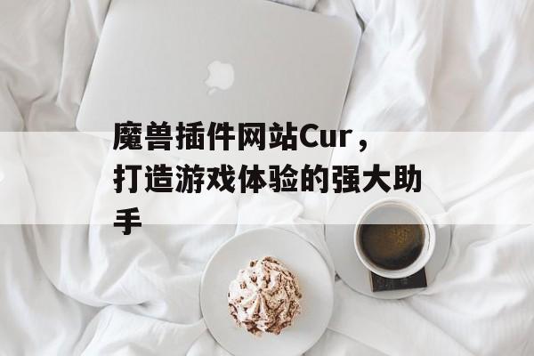 魔兽插件网站Cur，打造游戏体验的强大助手