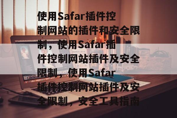 使用Safar插件控制网站的插件和安全限制，使用Safar插件控制网站插件及安全限制，使用Safar插件控制网站插件及安全限制，安全工具指南