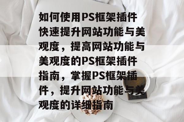 如何使用PS框架插件快速提升网站功能与美观度，提高网站功能与美观度的PS框架插件指南，掌握PS框架插件，提升网站功能与美观度的详细指南
