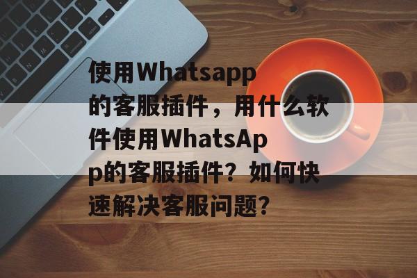 使用Whatsapp的客服插件,用什么软件使用WhatsApp的客服插件?如何快速解决客服问题? 使用Whatsapp的客服插件,用什么软件使用WhatsApp的客服插件?如何快速解决客服问题?