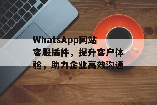 WhatsApp网站客服插件，提升客户体验，助力企业高效沟通