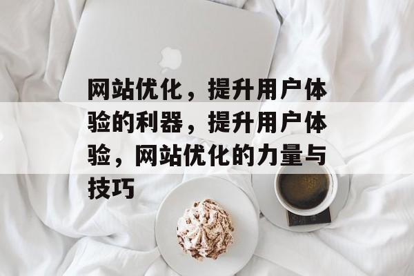 网站优化,提升用户体验的利器,提升用户体验,网站优化的力量与技巧 网站优化,提升用户体验的利器,提升用户体验,网站优化的力量与技巧