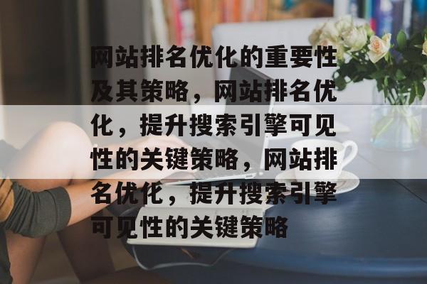 网站排名优化的重要性及其策略,网站排名优化,提升搜索引擎可见性的关键策略,网站排名优化,提升搜索引擎可见性的关键策略 网站排名优化的重要性及其策略,网站排名优化,提升搜索引擎可见性的关键策略,网站排名优化,提升搜索引擎可见性的关键策略