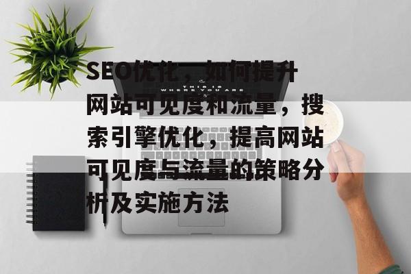 SEO优化,如何提升网站可见度和流量,搜索引擎优化,提高网站可见度与流量的策略分析及实施方法 SEO优化,如何提升网站可见度和流量,搜索引擎优化,提高网站可见度与流量的策略分析及实施方法