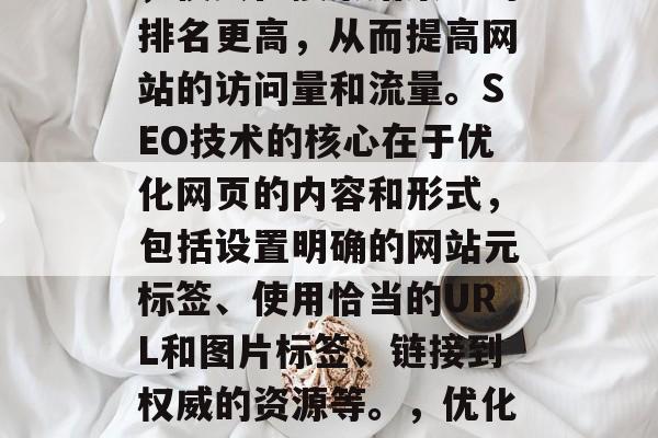 SEO(搜索引擎优化)是指通过改善网站的结构、内容和用户体验,使其在搜索结果中的排名更高,从而提高网站的访问量和流量。SEO技术的核心在于优化网页的内容和形式,包括设置明确的网站元标签、使用恰当的URL和图片标签、链接到权威的资源等。,优化搜索引擎排名,如何制定有效策略?,SEO优化策略,优化网页结构、内容和用户体验 SEO(搜索引擎优化)是指通过改善网站的结构、内容和用户体验,使其在搜索结果中的排名更高,从而提高网站的访问量和流量。SEO技术的核心在于优化网页的内容和形式,包括设置明确的网站元标签、使用恰当的URL和图片标签、链接到权威的资源等。,优化搜索引擎排名,如何制定有效策略?,SEO优化策略,优化网页结构、内容和用户体验