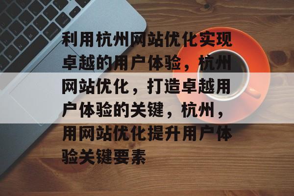 利用杭州网站优化实现卓越的用户体验,杭州网站优化,打造卓越用户体验的关键,杭州,用网站优化提升用户体验关键要素 利用杭州网站优化实现卓越的用户体验,杭州网站优化,打造卓越用户体验的关键,杭州,用网站优化提升用户体验关键要素