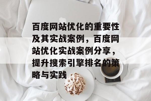 百度网站优化的重要性及其实战案例,百度网站优化实战案例分享,提升搜索引擎排名的策略与实践 百度网站优化的重要性及其实战案例,百度网站优化实战案例分享,提升搜索引擎排名的策略与实践
