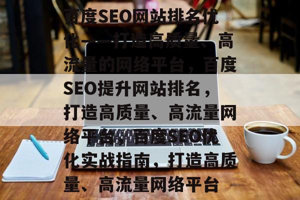 百度SEO网站排名优化——打造高质量、高流量的网络平台,百度SEO提升网站排名,打造高质量、高流量网络平台,百度SEO优化实战指南,打造高质量、高流量网络平台 百度SEO网站排名优化——打造高质量、高流量的网络平台,百度SEO提升网站排名,打造高质量、高流量网络平台,百度SEO优化实战指南,打造高质量、高流量网络平台