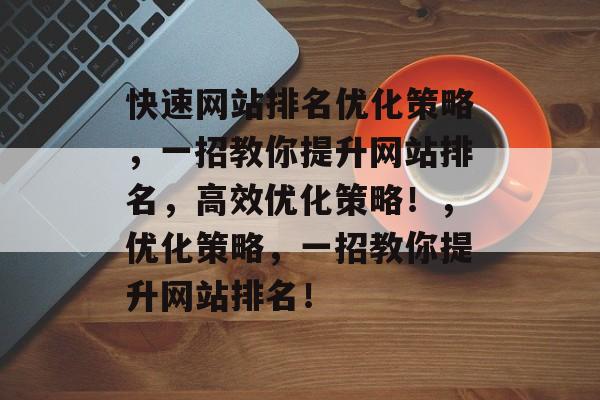 快速网站排名优化策略，一招教你提升网站排名，高效优化策略！，优化策略，一招教你提升网站排名！