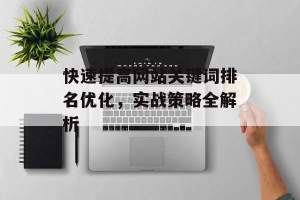 快速提高网站关键词排名优化,实战策略全解析 快速提高网站关键词排名优化,实战策略全解析