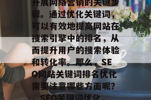 SEO网站关键词排名优化是企业或个人成功开展网络营销的关键步骤。通过优化关键词,可以有效地提高网站在搜索引擎中的排名,从而提升用户的搜索体验和转化率。那么,SEO网站关键词排名优化需要注意哪些方面呢?,SEO关键词优化,了解关键词的重要性及优化策略 SEO网站关键词排名优化是企业或个人成功开展网络营销的关键步骤。通过优化关键词,可以有效地提高网站在搜索引擎中的排名,从而提升用户的搜索体验和转化率。那么,SEO网站关键词排名优化需要注意哪些方面呢?,SEO关键词优化,了解关键词的重要性及优化策略