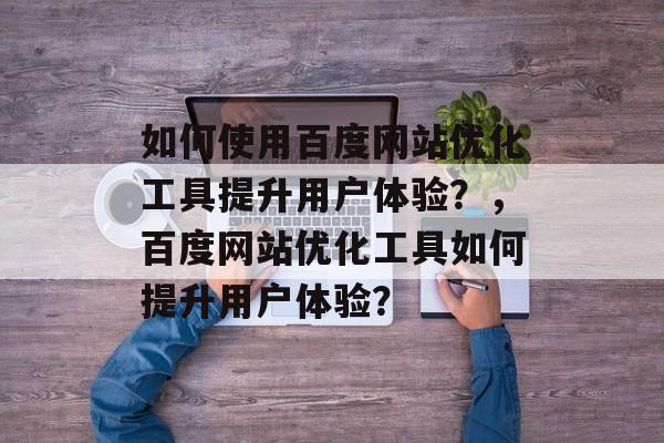如何使用百度网站优化工具提升用户体验?,百度网站优化工具如何提升用户体验? 如何使用百度网站优化工具提升用户体验?,百度网站优化工具如何提升用户体验?