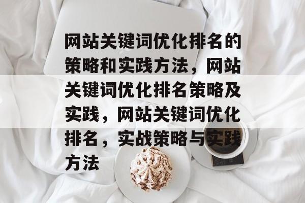 网站关键词优化排名的策略和实践方法,网站关键词优化排名策略及实践,网站关键词优化排名,实战策略与实践方法 网站关键词优化排名的策略和实践方法,网站关键词优化排名策略及实践,网站关键词优化排名,实战策略与实践方法