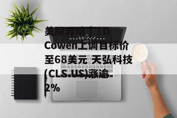 美股异动 | TD Cowen上调目标价至68美元 天弘科技(CLS.US)涨逾2% 美股异动 | TD Cowen上调目标价至68美元 天弘科技(CLS.US)涨逾2%