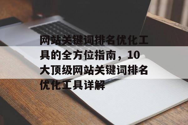 网站关键词排名优化工具的全方位指南，10大顶级网站关键词排名优化工具详解