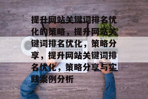 提升网站关键词排名优化的策略,提升网站关键词排名优化,策略分享,提升网站关键词排名优化,策略分享与实践案例分析 提升网站关键词排名优化的策略,提升网站关键词排名优化,策略分享,提升网站关键词排名优化,策略分享与实践案例分析