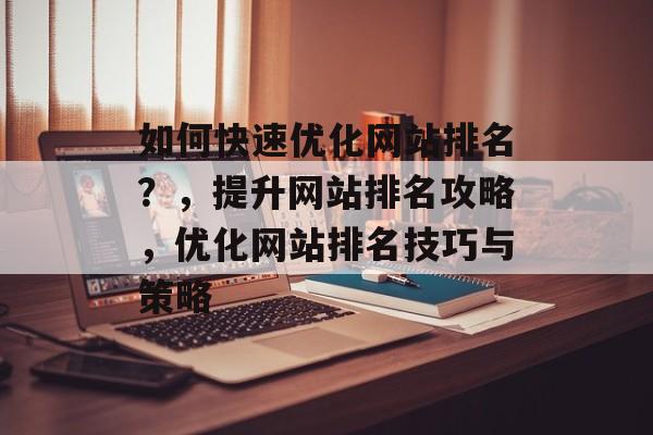 如何快速优化网站排名?,提升网站排名攻略,优化网站排名技巧与策略 如何快速优化网站排名?,提升网站排名攻略,优化网站排名技巧与策略